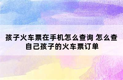 孩子火车票在手机怎么查询 怎么查自己孩子的火车票订单